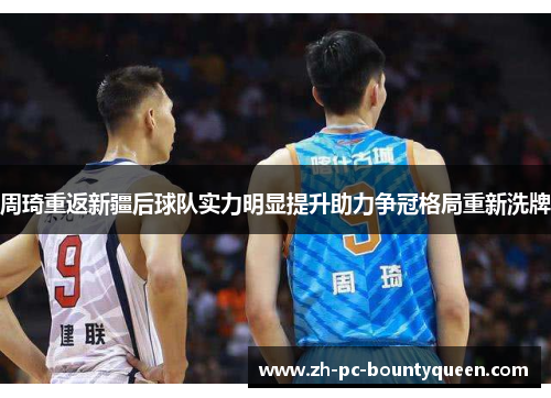 周琦重返新疆后球队实力明显提升助力争冠格局重新洗牌