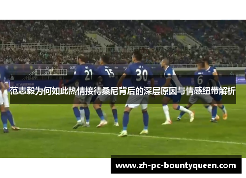 范志毅为何如此热情接待桑尼背后的深层原因与情感纽带解析