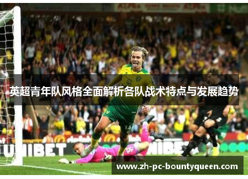 英超青年队风格全面解析各队战术特点与发展趋势 英超青年队风格全面解析各队战术特点与发展趋势
