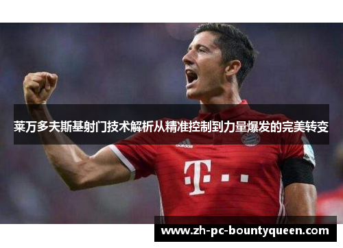 莱万多夫斯基射门技术解析从精准控制到力量爆发的完美转变