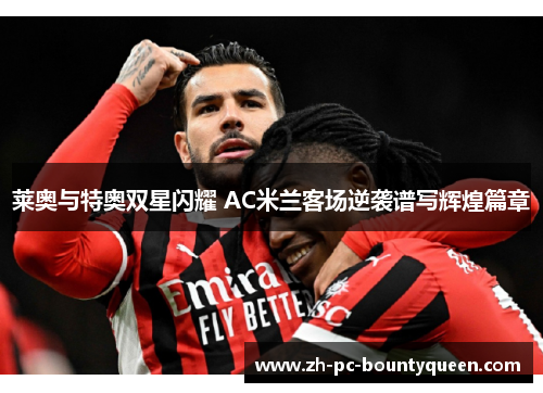莱奥与特奥双星闪耀 AC米兰客场逆袭谱写辉煌篇章