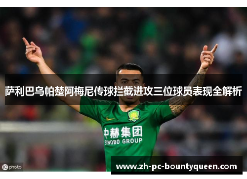 萨利巴乌帕楚阿梅尼传球拦截进攻三位球员表现全解析 萨利巴乌帕楚阿梅尼传球拦截进攻三位球员表现全解析