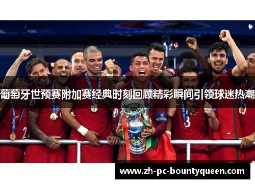 葡萄牙世预赛附加赛经典时刻回顾精彩瞬间引领球迷热潮 葡萄牙世预赛附加赛经典时刻回顾精彩瞬间引领球迷热潮