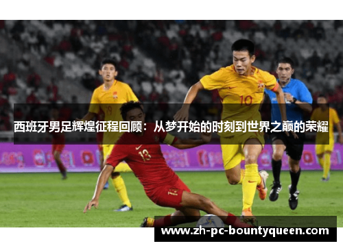 西班牙男足辉煌征程回顾：从梦开始的时刻到世界之巅的荣耀