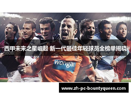 西甲未来之星崛起 新一代最佳年轻球员全榜单揭晓 西甲未来之星崛起 新一代最佳年轻球员全榜单揭晓