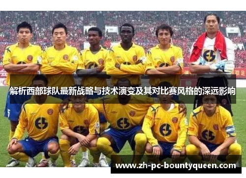 解析西部球队最新战略与技术演变及其对比赛风格的深远影响 解析西部球队最新战略与技术演变及其对比赛风格的深远影响