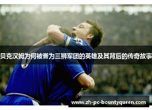 贝克汉姆为何被誉为三狮军团的英雄及其背后的传奇故事