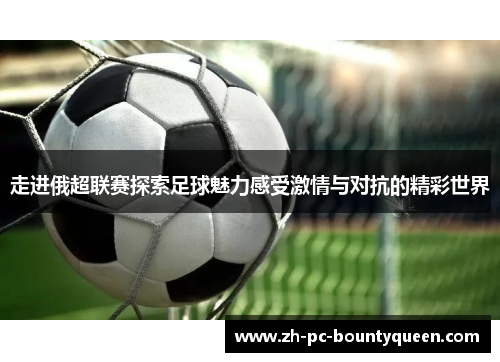 走进俄超联赛探索足球魅力感受激情与对抗的精彩世界 走进俄超联赛探索足球魅力感受激情与对抗的精彩世界