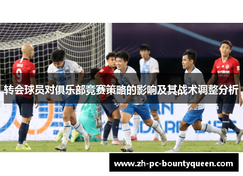 转会球员对俱乐部竞赛策略的影响及其战术调整分析