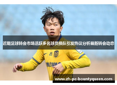 近期足球转会市场活跃多名球员换队引发热议分析最新转会动态