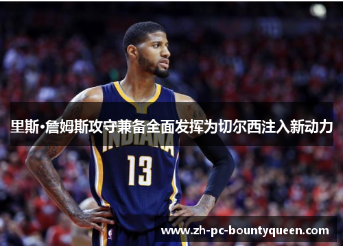 里斯·詹姆斯攻守兼备全面发挥为切尔西注入新动力 里斯·詹姆斯攻守兼备全面发挥为切尔西注入新动力