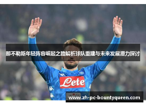 那不勒斯年轻阵容崛起之路解析球队重建与未来发展潜力探讨 那不勒斯年轻阵容崛起之路解析球队重建与未来发展潜力探讨