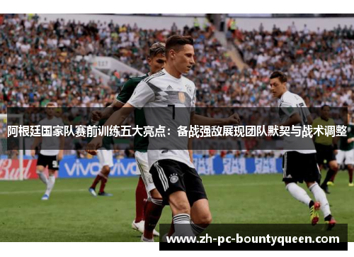 阿根廷国家队赛前训练五大亮点：备战强敌展现团队默契与战术调整