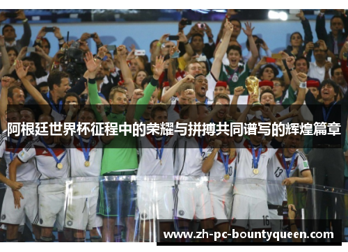 阿根廷世界杯征程中的荣耀与拼搏共同谱写的辉煌篇章