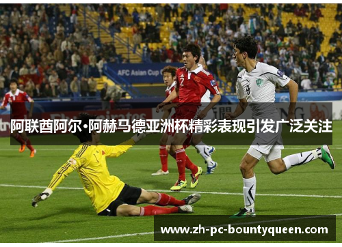阿联酋阿尔·阿赫马德亚洲杯精彩表现引发广泛关注