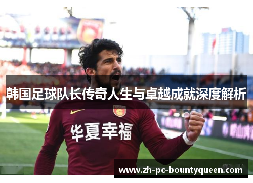 韩国足球队长传奇人生与卓越成就深度解析 韩国足球队长传奇人生与卓越成就深度解析