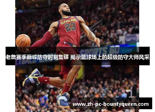 老詹赛季巅峰防守时刻集锦 揭示篮球场上的超级防守大师风采