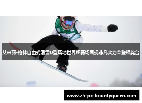 艾米丽·格林自由式滑雪U型场地世界杯赛场展现非凡实力荣登领奖台