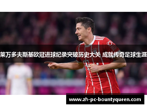 莱万多夫斯基欧冠进球纪录突破历史大关 成就传奇足球生涯