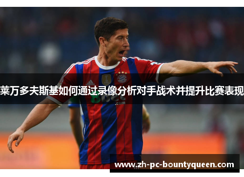 莱万多夫斯基如何通过录像分析对手战术并提升比赛表现