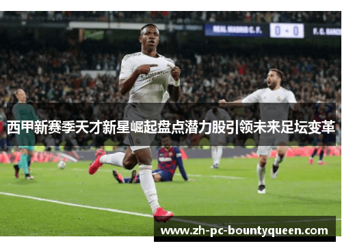 西甲新赛季天才新星崛起盘点潜力股引领未来足坛变革