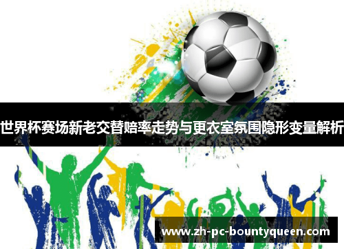 世界杯赛场新老交替赔率走势与更衣室氛围隐形变量解析 世界杯赛场新老交替赔率走势与更衣室氛围隐形变量解析