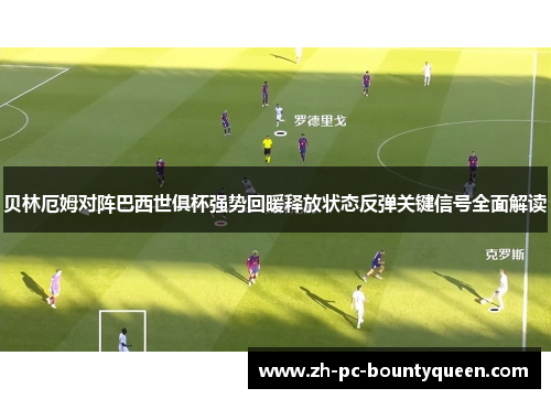 贝林厄姆对阵巴西世俱杯强势回暖释放状态反弹关键信号全面解读 贝林厄姆对阵巴西世俱杯强势回暖释放状态反弹关键信号全面解读