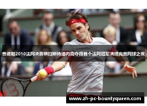 费德勒2010法网决赛横扫斯特潘内克夺得首个法网冠军演绎完美网球之夜 费德勒2010法网决赛横扫斯特潘内克夺得首个法网冠军演绎完美网球之夜