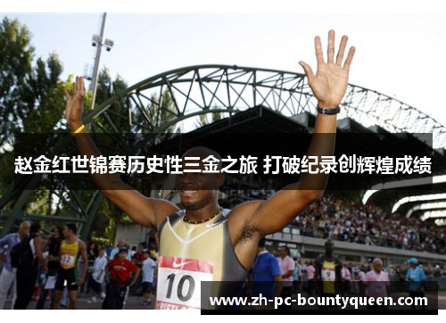 赵金红世锦赛历史性三金之旅 打破纪录创辉煌成绩