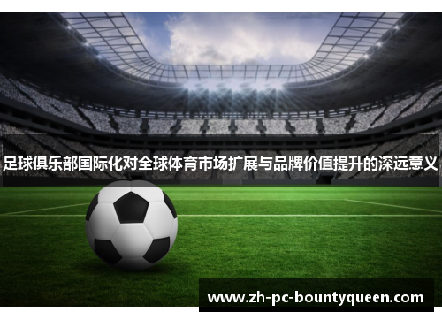 足球俱乐部国际化对全球体育市场扩展与品牌价值提升的深远意义 足球俱乐部国际化对全球体育市场扩展与品牌价值提升的深远意义