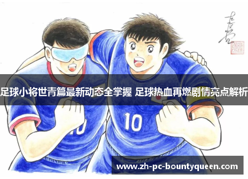 足球小将世青篇最新动态全掌握 足球热血再燃剧情亮点解析 足球小将世青篇最新动态全掌握 足球热血再燃剧情亮点解析