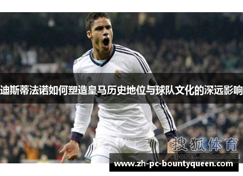 迪斯蒂法诺如何塑造皇马历史地位与球队文化的深远影响