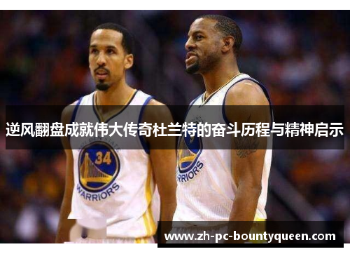 逆风翻盘成就伟大传奇杜兰特的奋斗历程与精神启示