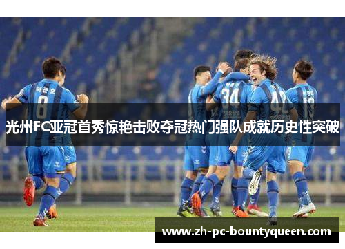 光州FC亚冠首秀惊艳击败夺冠热门强队成就历史性突破 光州FC亚冠首秀惊艳击败夺冠热门强队成就历史性突破