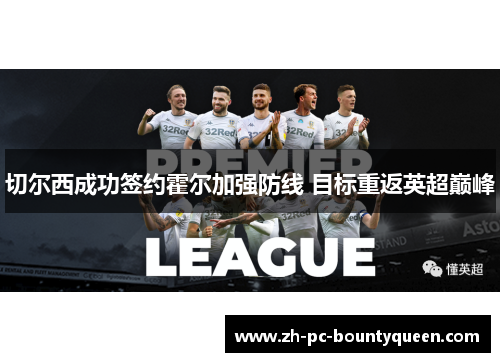 切尔西成功签约霍尔加强防线 目标重返英超巅峰 切尔西成功签约霍尔加强防线 目标重返英超巅峰