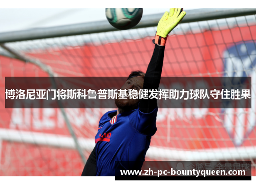 博洛尼亚门将斯科鲁普斯基稳健发挥助力球队守住胜果