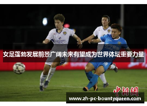 女足蓬勃发展前景广阔未来有望成为世界体坛重要力量 女足蓬勃发展前景广阔未来有望成为世界体坛重要力量