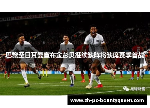 巴黎圣日耳曼宣布金彭贝继续缺阵将缺席赛季首战