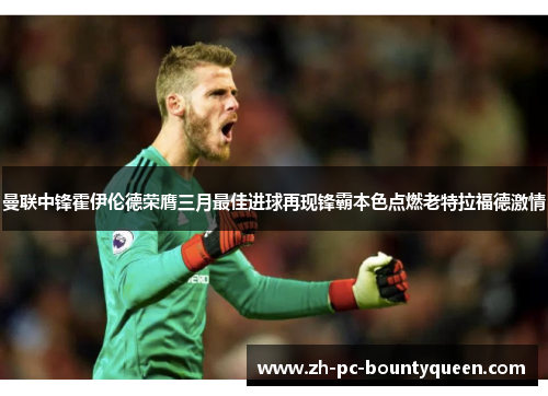 曼联中锋霍伊伦德荣膺三月最佳进球再现锋霸本色点燃老特拉福德激情