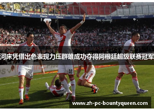 河床凭借出色表现力压群雄成功夺得阿根廷超级联赛冠军 河床凭借出色表现力压群雄成功夺得阿根廷超级联赛冠军