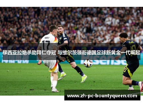 穆西亚拉绝杀助拜仁夺冠 与维尔茨领衔德国足球新黄金一代崛起 穆西亚拉绝杀助拜仁夺冠 与维尔茨领衔德国足球新黄金一代崛起