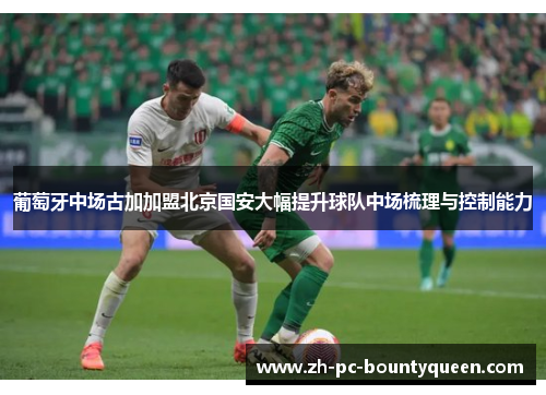 葡萄牙中场古加加盟北京国安大幅提升球队中场梳理与控制能力
