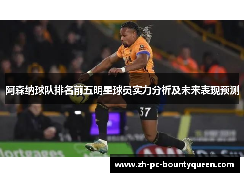 阿森纳球队排名前五明星球员实力分析及未来表现预测