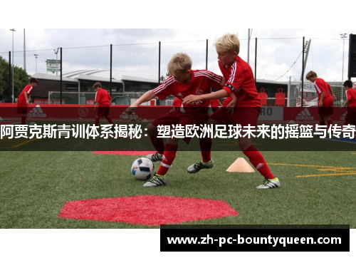 阿贾克斯青训体系揭秘:塑造欧洲足球未来的摇篮与传奇 阿贾克斯青训体系揭秘:塑造欧洲足球未来的摇篮与传奇