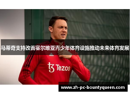 马蒂奇支持改善塞尔维亚青少年体育设施推动未来体育发展