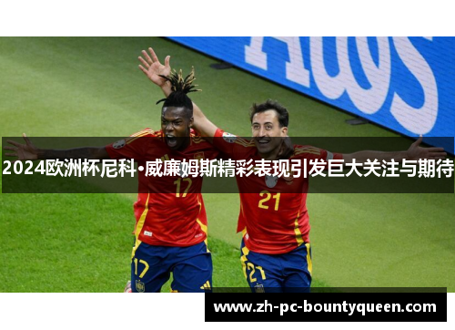 2024欧洲杯尼科·威廉姆斯精彩表现引发巨大关注与期待
