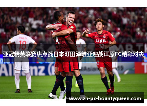 亚冠精英联赛焦点战日本町田泽维亚迎战江原FC精彩对决