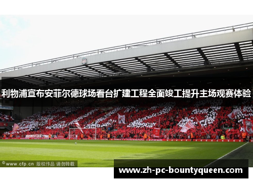 利物浦宣布安菲尔德球场看台扩建工程全面竣工提升主场观赛体验