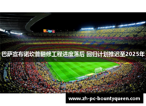 巴萨宣布诺坎普翻修工程进度落后 回归计划推迟至2025年