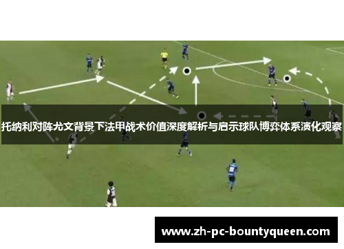托纳利对阵尤文背景下法甲战术价值深度解析与启示球队博弈体系演化观察